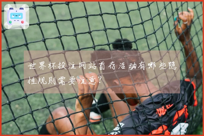 世界杯投注网站首存活动有哪些隐性规则需要注意？