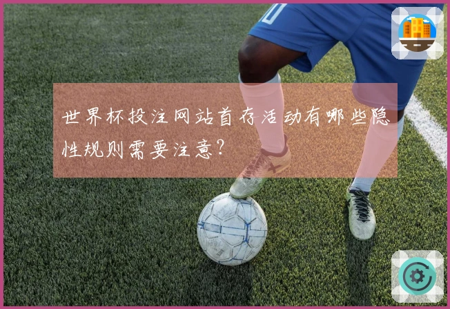 世界杯投注网站首存活动有哪些隐性规则需要注意？