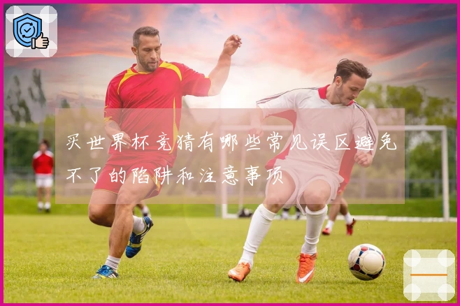 买世界杯竞猜有哪些常见误区避免不了的陷阱和注意事项
